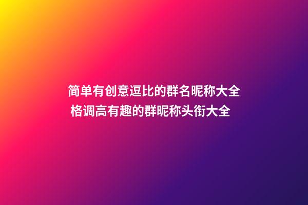 简单有创意逗比的群名昵称大全 格调高有趣的群昵称头衔大全